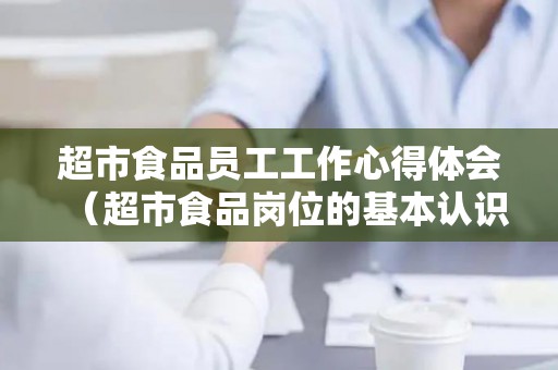 超市食品员工工作心得体会（超市食品岗位的基本认识）