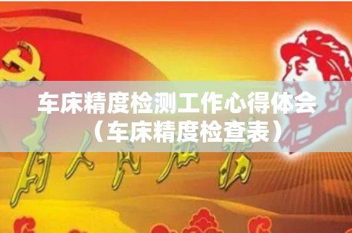 车床精度检测工作心得体会（车床精度检查表）