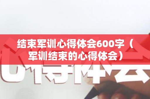 结束军训心得体会600字（军训结束的心得体会）