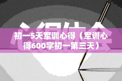 初一5天军训心得（军训心得600字初一第三天）