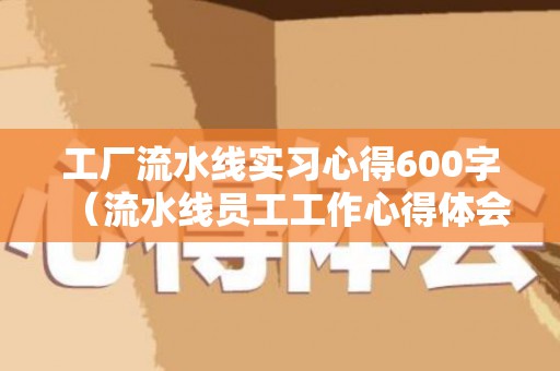 工厂流水线实习心得600字（流水线员工工作心得体会）