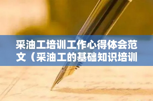 采油工培训工作心得体会范文（采油工的基础知识培训）