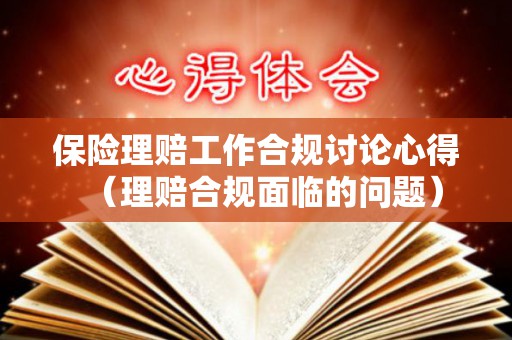 保险理赔工作合规讨论心得（理赔合规面临的问题）