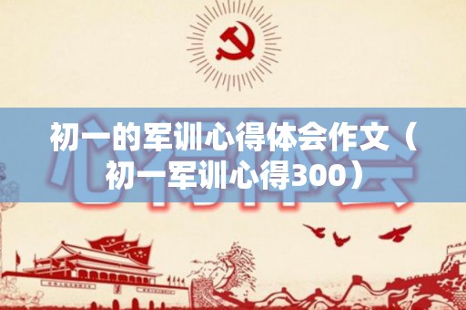 初一的军训心得体会作文（初一军训心得300）