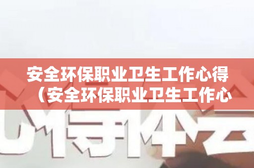 安全环保职业卫生工作心得（安全环保职业卫生工作心得感悟）