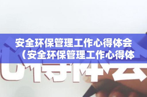 安全环保管理工作心得体会（安全环保管理工作心得体会范文简短版）