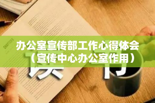 办公室宣传部工作心得体会（宣传中心办公室作用）