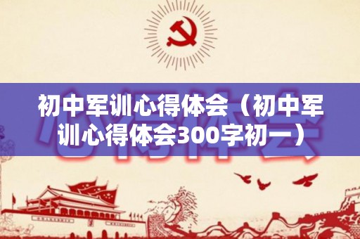 初中军训心得体会（初中军训心得体会300字初一）