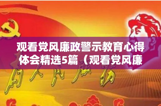 观看党风廉政警示教育心得体会精选5篇（观看党风廉心得体会）