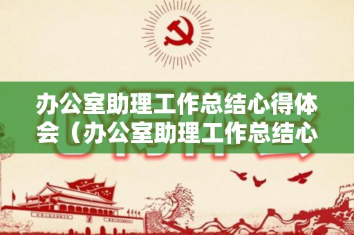 办公室助理工作总结心得体会（办公室助理工作总结心得体会范文）