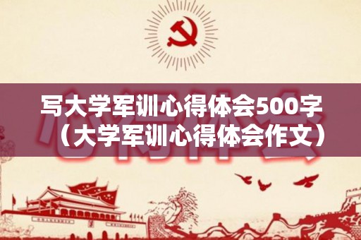 写大学军训心得体会500字（大学军训心得体会作文）