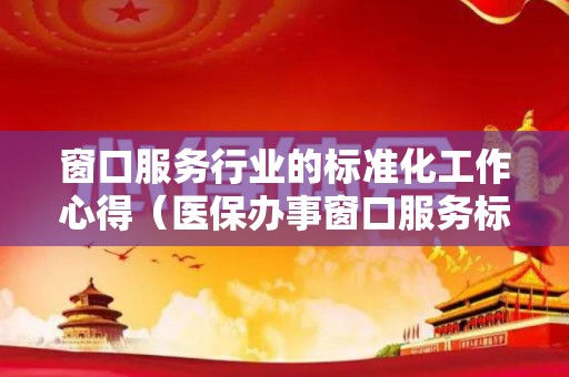 窗口服务行业的标准化工作心得（医保办事窗口服务标语）