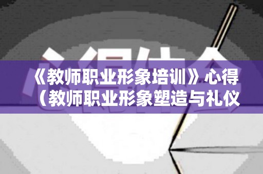 《教师职业形象培训》心得（教师职业形象塑造与礼仪修养反思）