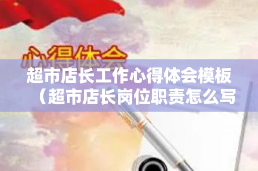 超市店长工作心得体会模板（超市店长岗位职责怎么写）