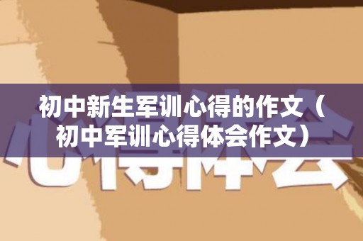 初中新生军训心得的作文（初中军训心得体会作文）