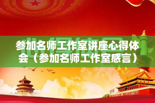 参加名师工作室讲座心得体会（参加名师工作室感言）
