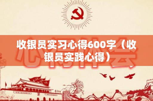 收银员实习心得600字（收银员实践心得）