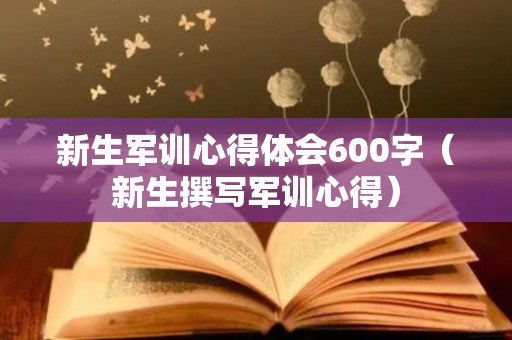 新生军训心得体会600字（新生撰写军训心得）