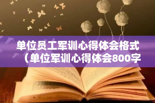 单位员工军训心得体会格式（单位军训心得体会800字）