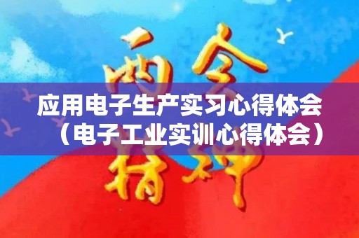 应用电子生产实习心得体会（电子工业实训心得体会）