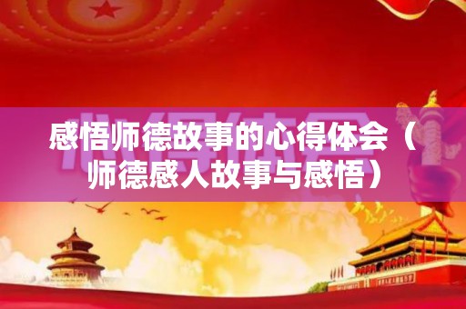 感悟师德故事的心得体会（师德感人故事与感悟）