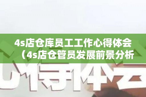 4s店仓库员工工作心得体会（4s店仓管员发展前景分析）
