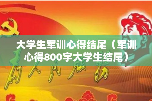 大学生军训心得结尾（军训心得800字大学生结尾）