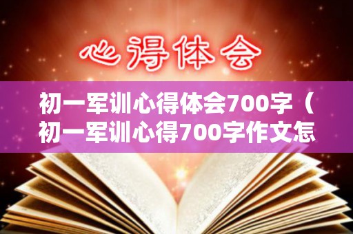 初一军训心得体会700字（初一军训心得700字作文怎么写）