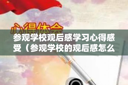 参观学校观后感学习心得感受（参观学校的观后感怎么写）