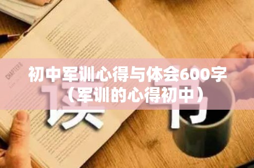 初中军训心得与体会600字（军训的心得初中）