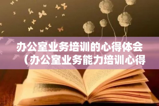 办公室业务培训的心得体会（办公室业务能力培训心得）