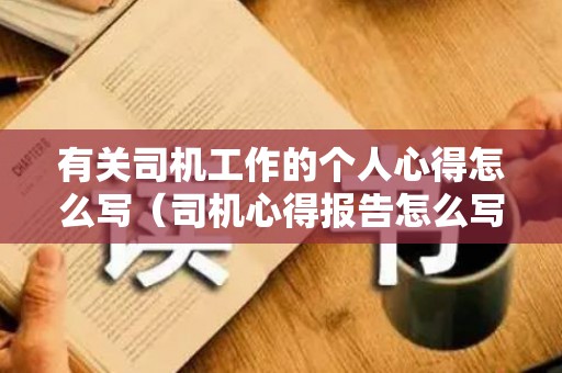 有关司机工作的个人心得怎么写（司机心得报告怎么写）