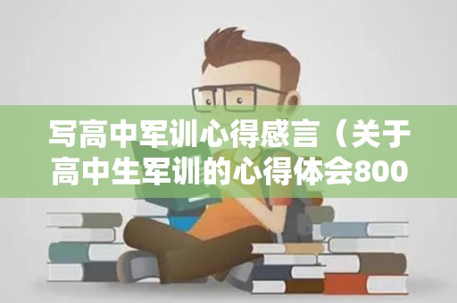 写高中军训心得感言（关于高中生军训的心得体会800字）