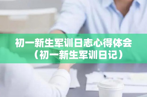 初一新生军训日志心得体会（初一新生军训日记）