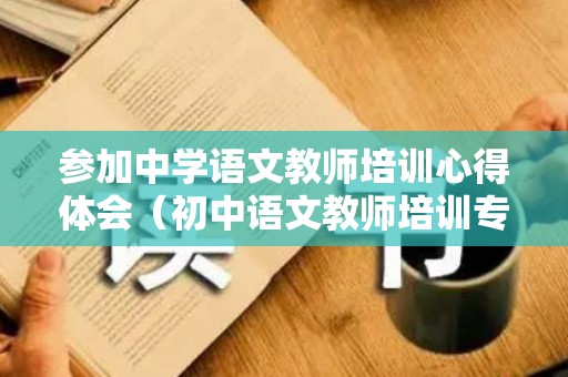 参加中学语文教师培训心得体会（初中语文教师培训专题讲座）