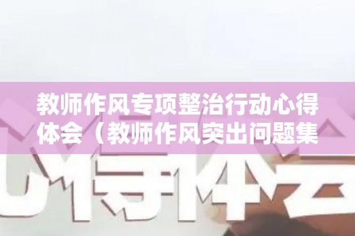 教师作风专项整治行动心得体会（教师作风突出问题集中整治专项行动心得体会怎么写）