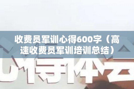 收费员军训心得600字（高速收费员军训培训总结）