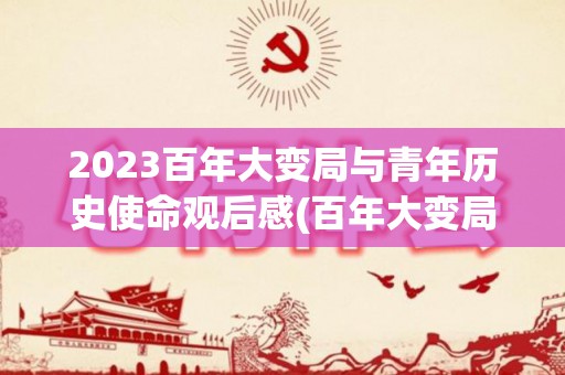 2023百年大变局与青年历史使命观后感(百年大变局心得体会500字左右)