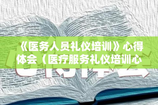 《医务人员礼仪培训》心得体会（医疗服务礼仪培训心得体会）