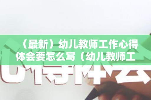 （最新）幼儿教师工作心得体会要怎么写（幼儿教师工作心得感悟总结）