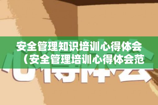 安全管理知识培训心得体会（安全管理培训心得体会范文大全1000）