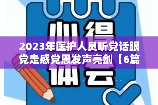 2023年医护人员听党话跟党走感党恩发声亮剑【6篇】（医务人员听党话跟党走心得体会400字）
