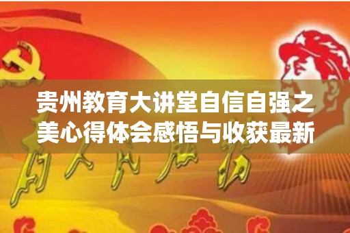 贵州教育大讲堂自信自强之美心得体会感悟与收获最新5篇(贵州教育大讲堂,请党放心,强国有我)
