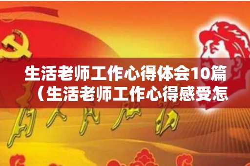 生活老师工作心得体会10篇（生活老师工作心得感受怎么写）