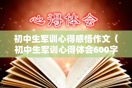 初中生军训心得感悟作文（初中生军训心得体会600字）