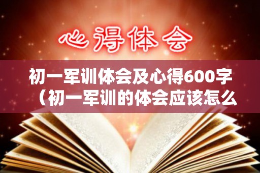 初一军训体会及心得600字（初一军训的体会应该怎么写）