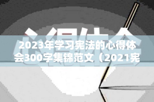 2023年学习宪法的心得体会300字集锦范文（2021宪法心得）