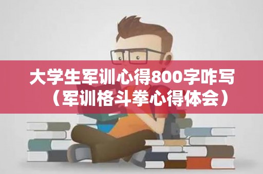 大学生军训心得800字咋写（军训格斗拳心得体会）