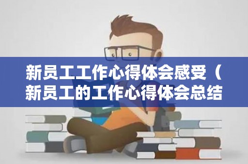 新员工工作心得体会感受（新员工的工作心得体会总结）