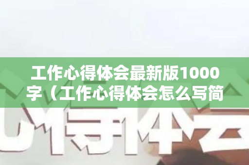 工作心得体会最新版1000字（工作心得体会怎么写简短）